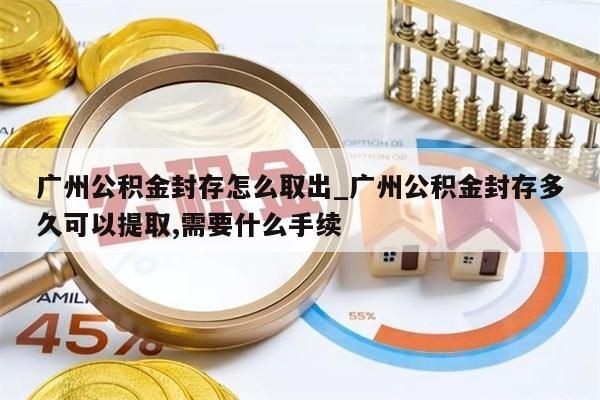 广州公积金封存怎么取出_广州公积金封存多久可以提取,需要什么手续