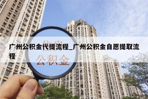 广州公积金代提流程_广州公积金自愿提取流程