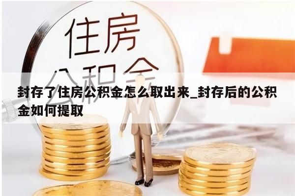 封存了住房公积金怎么取出来_封存后的公积金如何提取