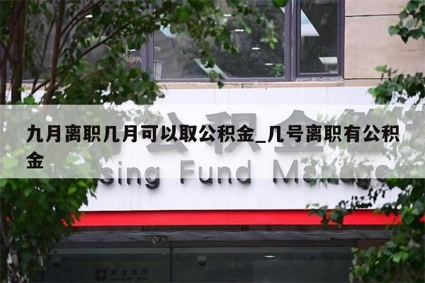 九月离职几月可以取公积金_几号离职有公积金